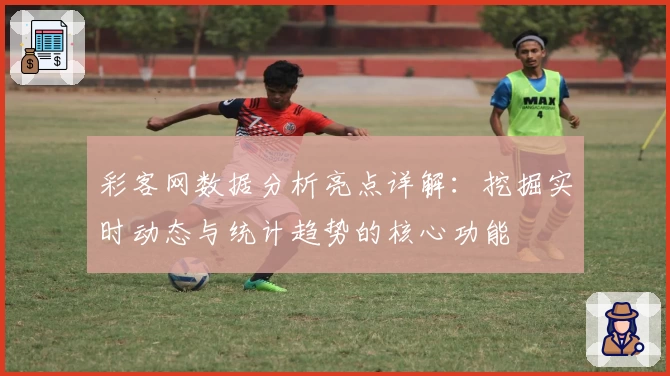彩客网数据分析亮点详解：挖掘实时动态与统计趋势的核心功能