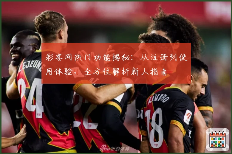 彩客网热门功能揭秘：从注册到使用体验，全方位解析新人指南