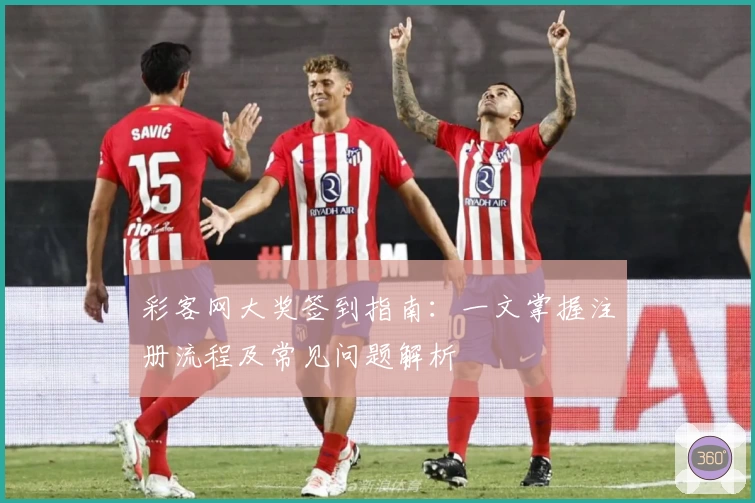 彩客网大奖签到指南：一文掌握注册流程及常见问题解析