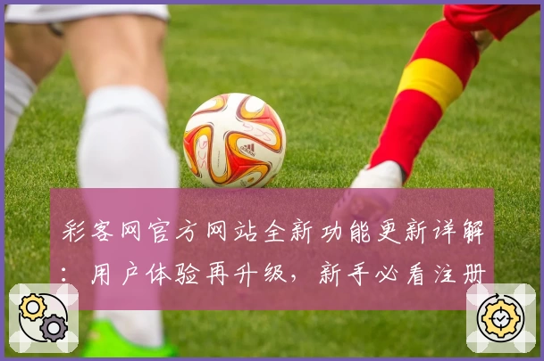 彩客网官方网站全新功能更新详解：用户体验再升级，新手必看注册指南