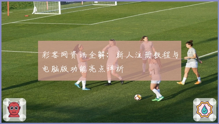 彩客网资讯全解：新人注册教程与电脑版功能亮点详析