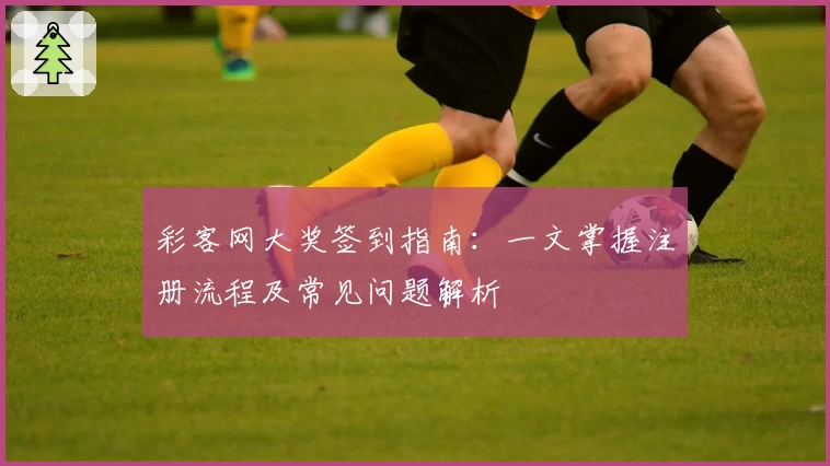 彩客网大奖签到指南：一文掌握注册流程及常见问题解析