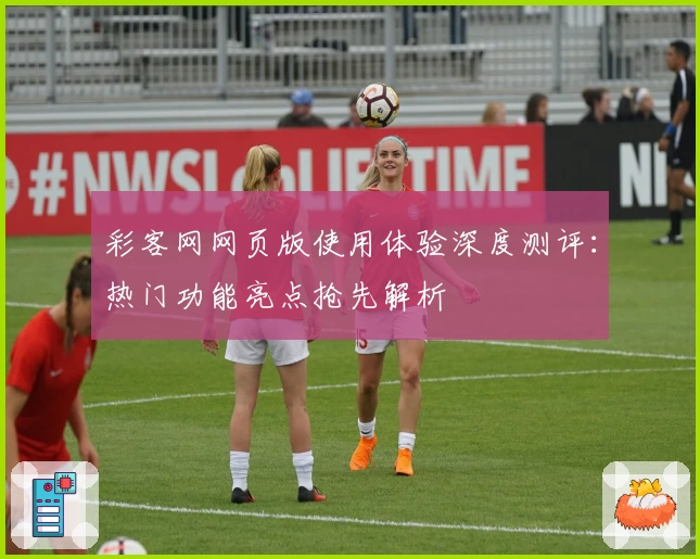 彩客网网页版使用体验深度测评：热门功能亮点抢先解析