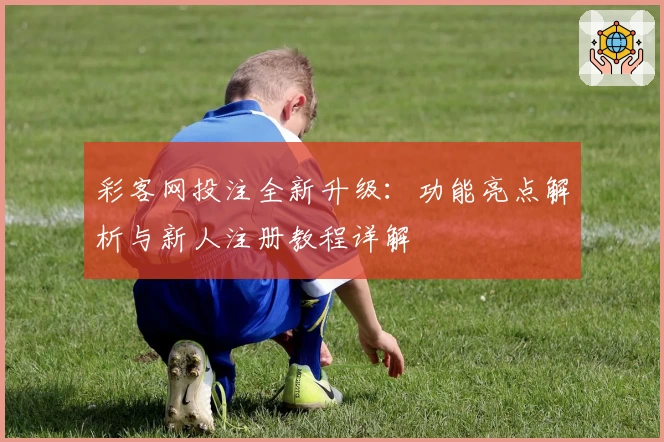 彩客网投注全新升级:功能亮点解析与新人注册教程详解