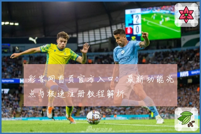 彩客网首页官方入口：最新功能亮点与极速注册教程解析