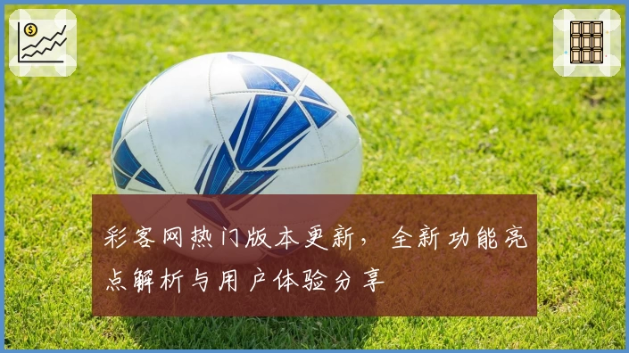 彩客网热门版本更新，全新功能亮点解析与用户体验分享