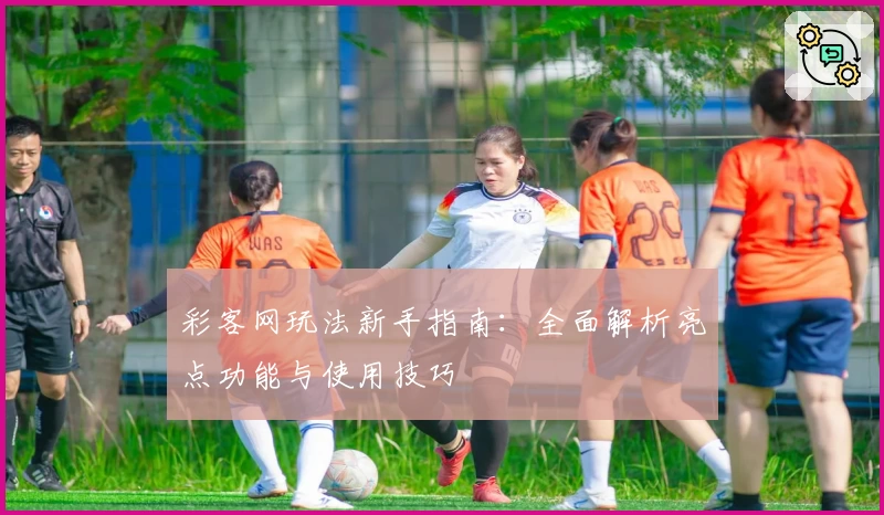 彩客网玩法新手指南：全面解析亮点功能与使用技巧