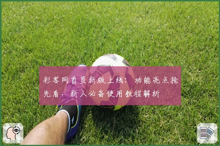 彩客网首页新版上线：功能亮点抢先看，新人必备使用教程解析