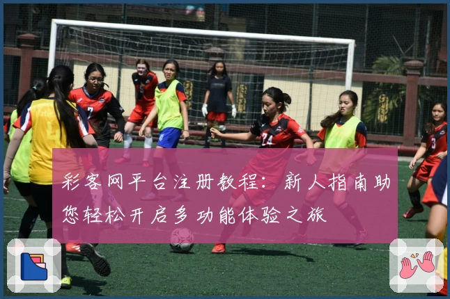 彩客网平台注册教程：新人指南助您轻松开启多功能体验之旅