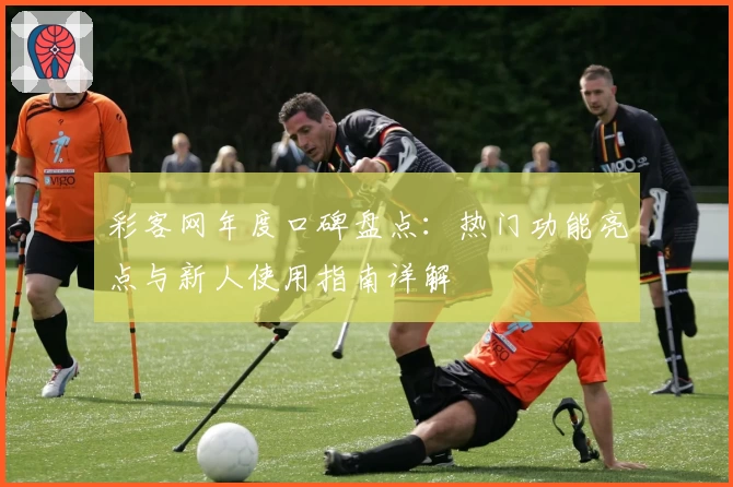 彩客网年度口碑盘点：热门功能亮点与新人使用指南详解