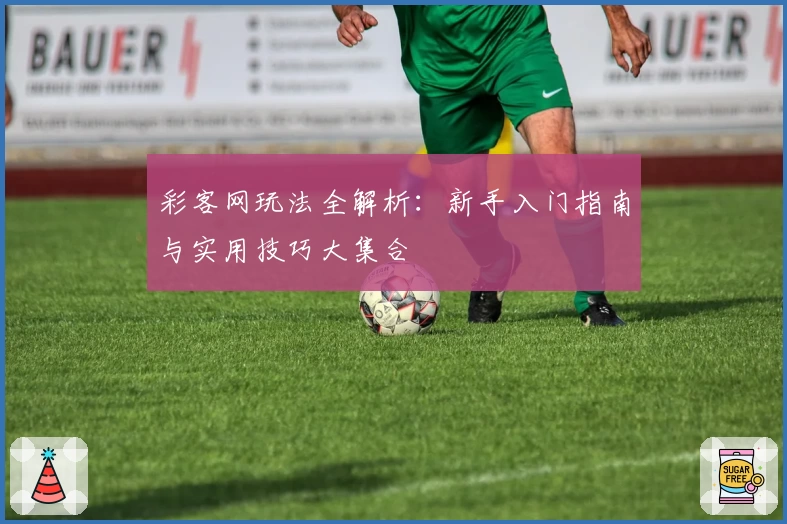 彩客网玩法全解析：新手入门指南与实用技巧大集合