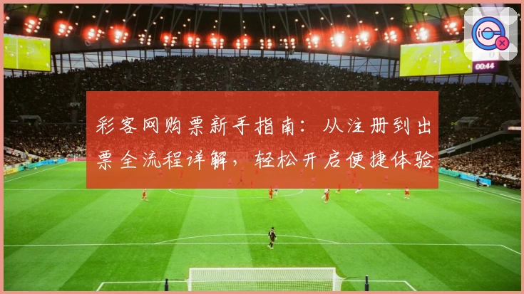 彩客网购票新手指南：从注册到出票全流程详解，轻松开启便捷体验