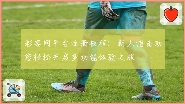 彩客网平台注册教程：新人指南助您轻松开启多功能体验之旅