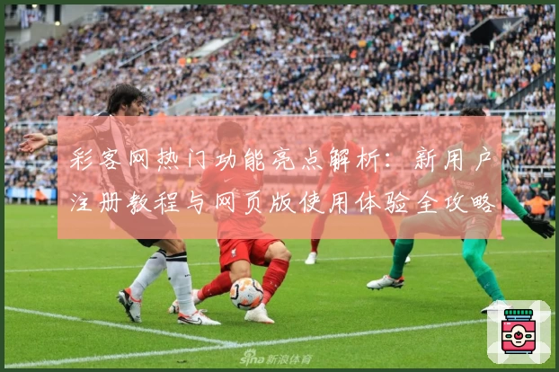 彩客网热门功能亮点解析：新用户注册教程与网页版使用体验全攻略