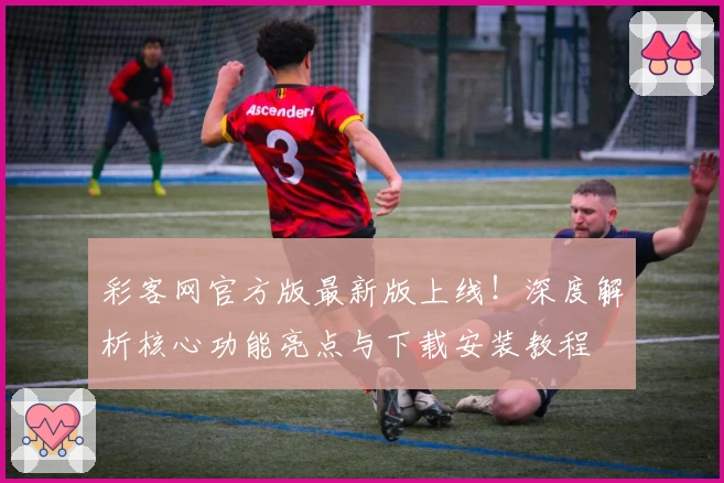 彩客网官方版最新版上线！深度解析核心功能亮点与下载安装教程