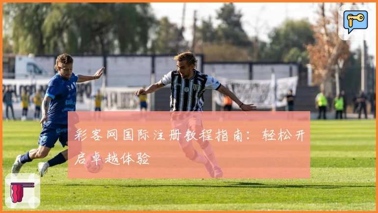 彩客网国际注册教程指南：轻松开启卓越体验