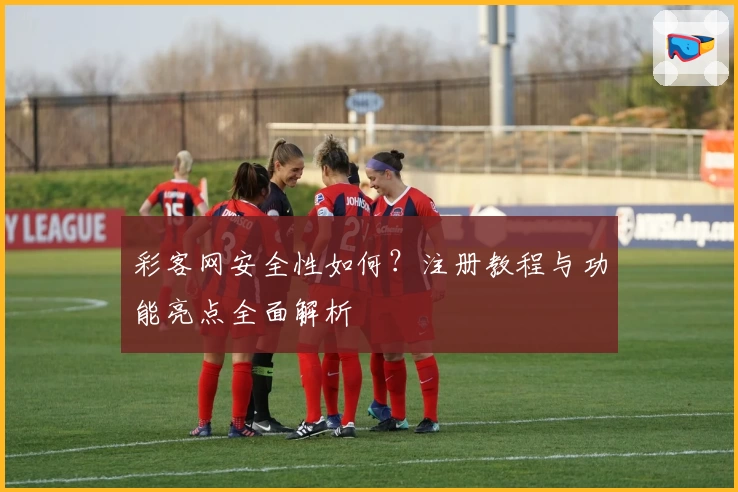 彩客网安全性如何？注册教程与功能亮点全面解析