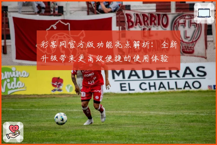 彩客网官方版功能亮点解析：全新升级带来更高效便捷的使用体验