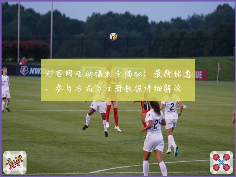 彩客网活动福利全揭秘：最新优惠、参与方式与注册教程详细解读
