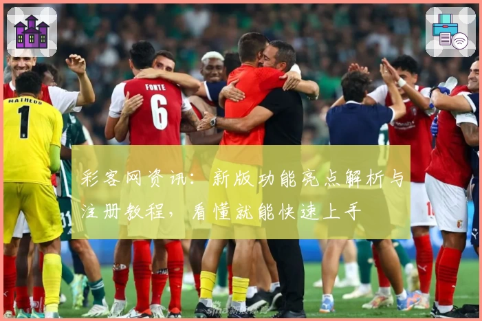 彩客网资讯：新版功能亮点解析与注册教程，看懂就能快速上手