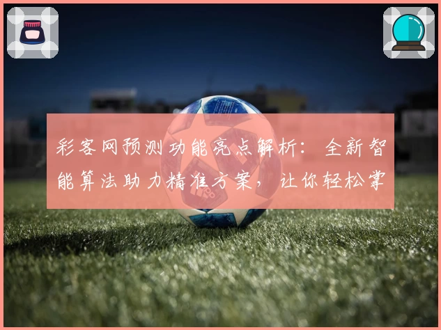 彩客网预测功能亮点解析：全新智能算法助力精准方案，让你轻松掌握趋势