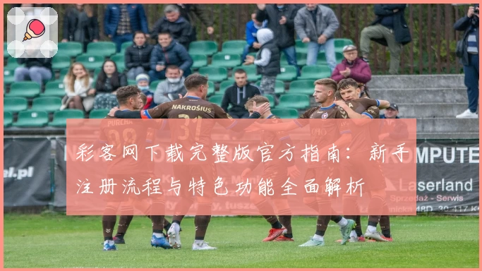 彩客网下载完整版官方指南：新手注册流程与特色功能全面解析