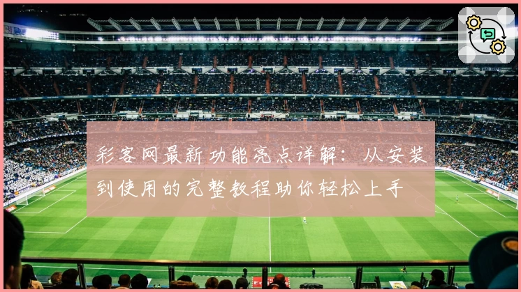 彩客网最新功能亮点详解：从安装到使用的完整教程助你轻松上手