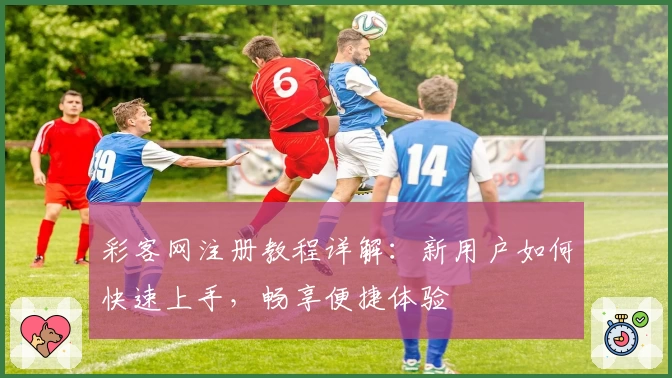 彩客网注册教程详解：新用户如何快速上手，畅享便捷体验