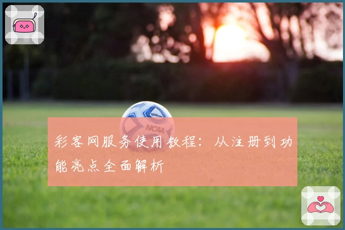 彩客网服务使用教程：从注册到功能亮点全面解析
