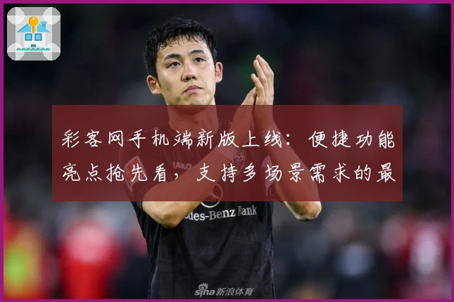 彩客网手机端新版上线：便捷功能亮点抢先看，支持多场景需求的最佳选择