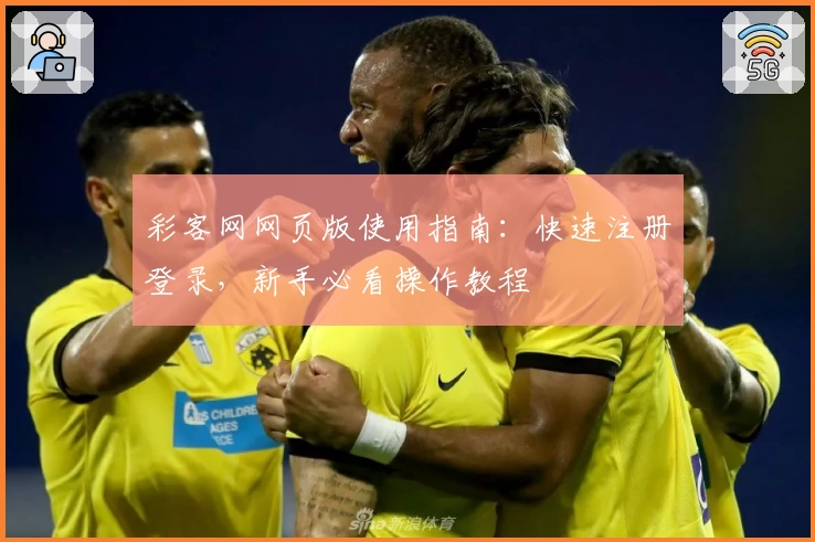 彩客网网页版使用指南：快速注册登录，新手必看操作教程