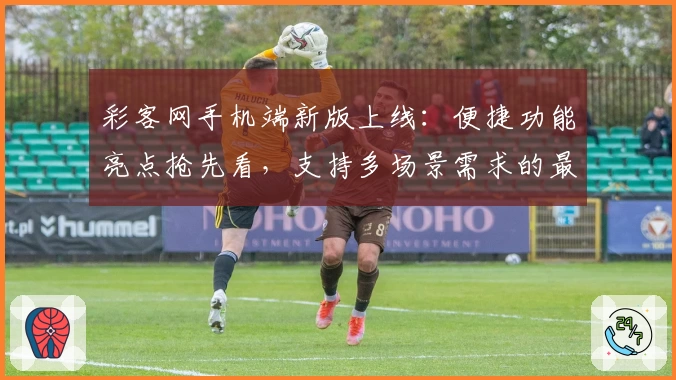 彩客网手机端新版上线：便捷功能亮点抢先看，支持多场景需求的最佳选择