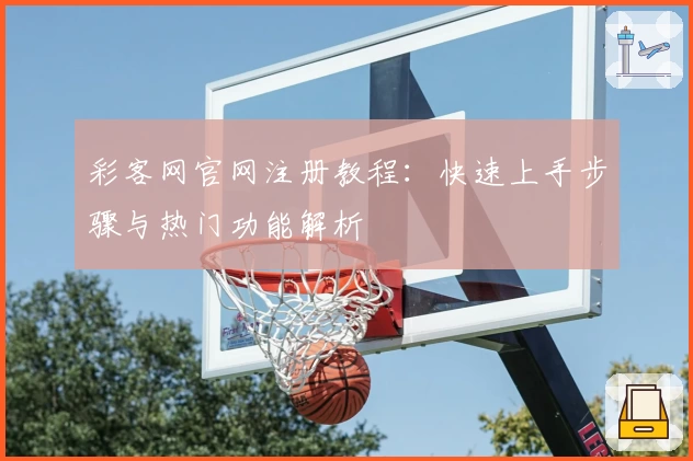 彩客网官网注册教程：快速上手步骤与热门功能解析