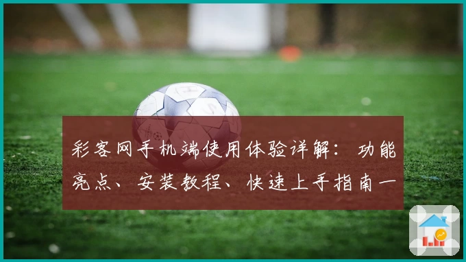 彩客网手机端使用体验详解：功能亮点、安装教程、快速上手指南一文搞定