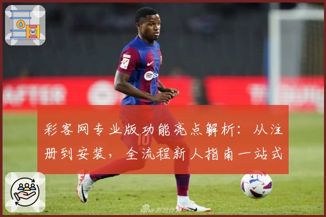 彩客网专业版功能亮点解析：从注册到安装，全流程新人指南一站式速览