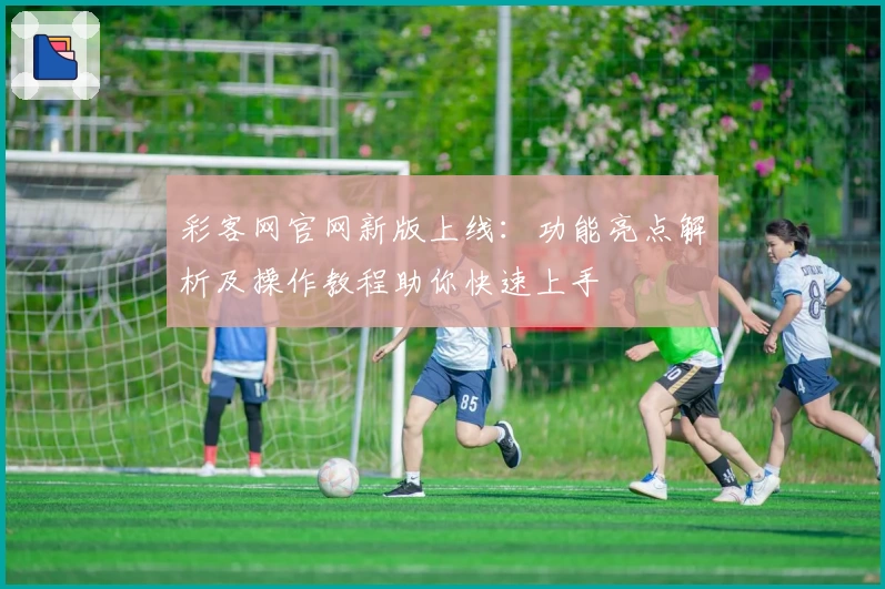 彩客网官网新版上线：功能亮点解析及操作教程助你快速上手