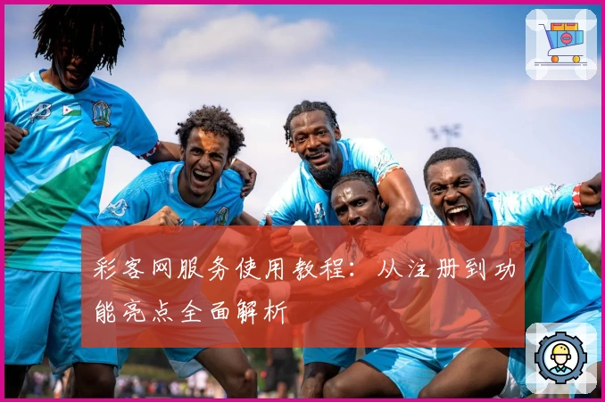 彩客网服务使用教程：从注册到功能亮点全面解析
