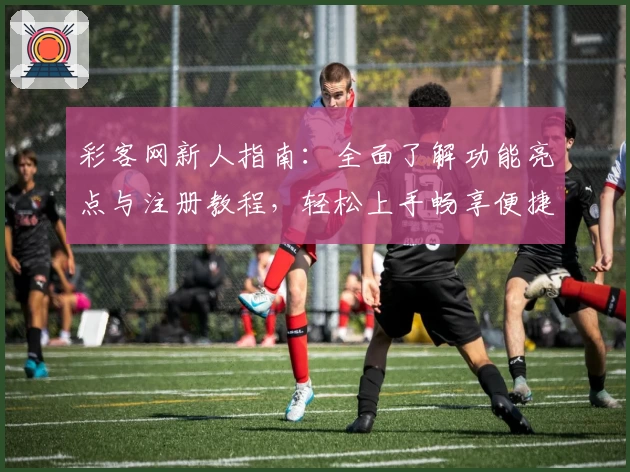 彩客网新人指南：全面了解功能亮点与注册教程，轻松上手畅享便捷体验