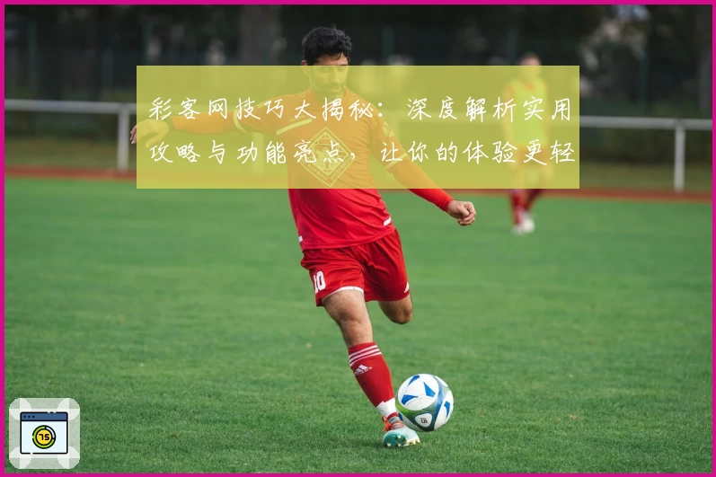 彩客网技巧大揭秘：深度解析实用攻略与功能亮点，让你的体验更轻松