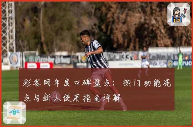 彩客网年度口碑盘点:热门功能亮点与新人使用指南详解
