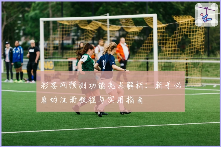 彩客网预测功能亮点解析：新手必看的注册教程与实用指南