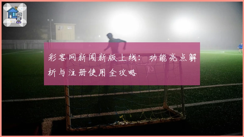彩客网新闻新版上线:功能亮点解析与注册使用全攻略