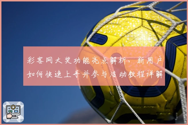 彩客网大奖功能亮点解析，新用户如何快速上手并参与活动教程详解