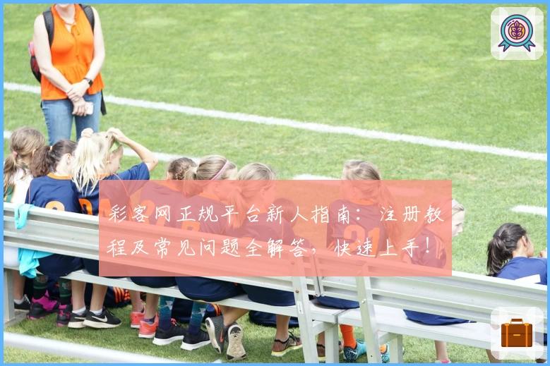 彩客网正规平台新人指南：注册教程及常见问题全解答，快速上手！