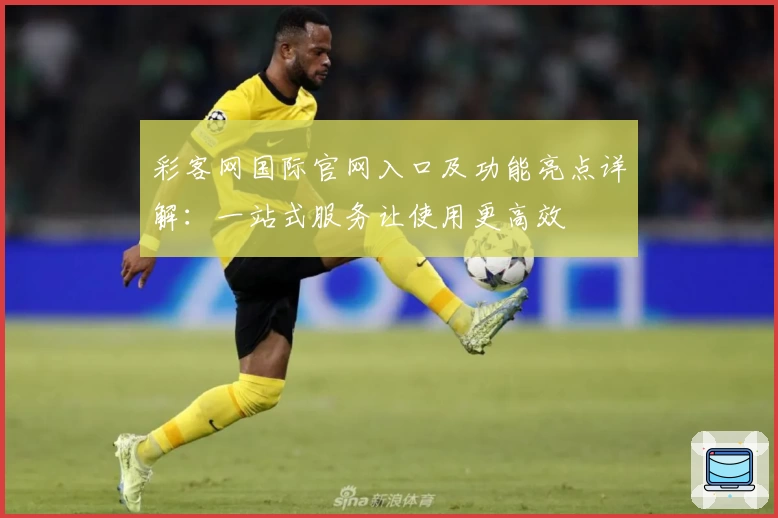 彩客网国际官网入口及功能亮点详解：一站式服务让使用更高效