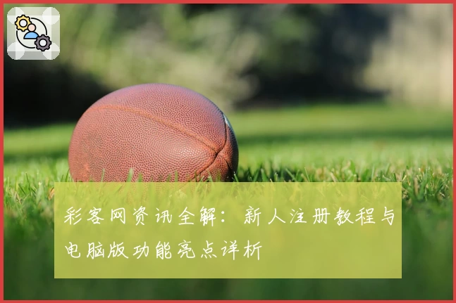 彩客网资讯全解：新人注册教程与电脑版功能亮点详析