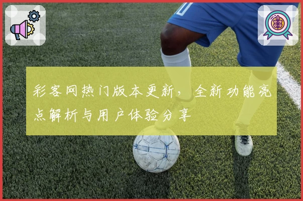 彩客网热门版本更新，全新功能亮点解析与用户体验分享