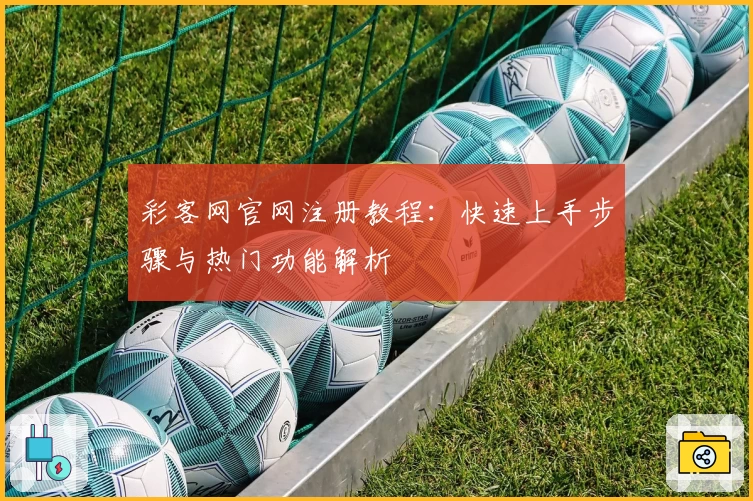 彩客网官网注册教程：快速上手步骤与热门功能解析