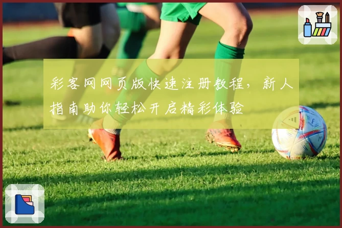 彩客网网页版快速注册教程,新人指南助你轻松开启精彩体验