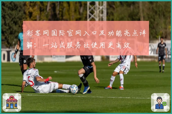 彩客网国际官网入口及功能亮点详解：一站式服务让使用更高效